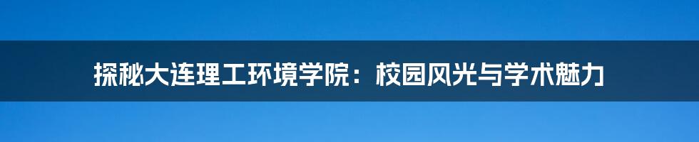 探秘大连理工环境学院：校园风光与学术魅力