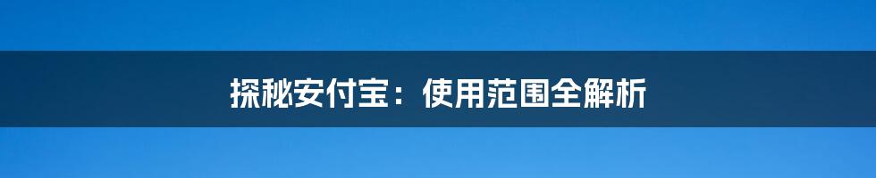 探秘安付宝：使用范围全解析