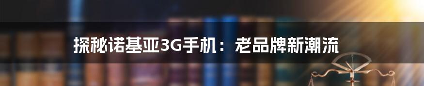 探秘诺基亚3G手机：老品牌新潮流