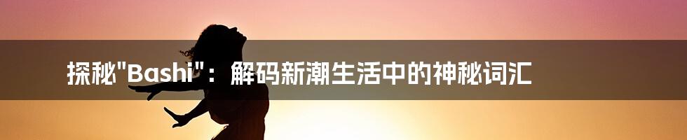 探秘"Bashi"：解码新潮生活中的神秘词汇