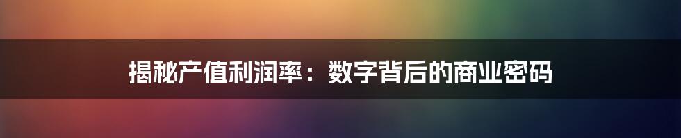 揭秘产值利润率：数字背后的商业密码