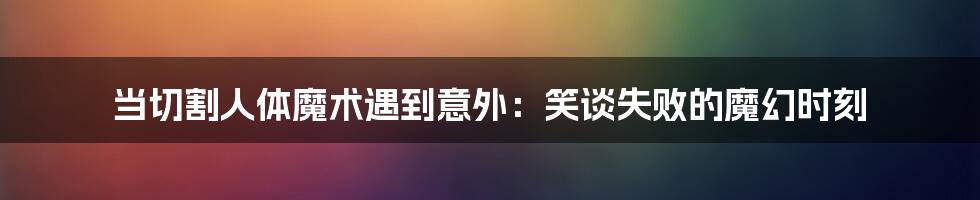 当切割人体魔术遇到意外：笑谈失败的魔幻时刻