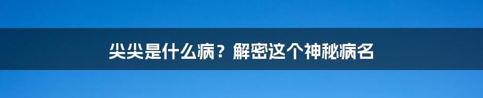 尖尖是什么病？解密这个神秘病名