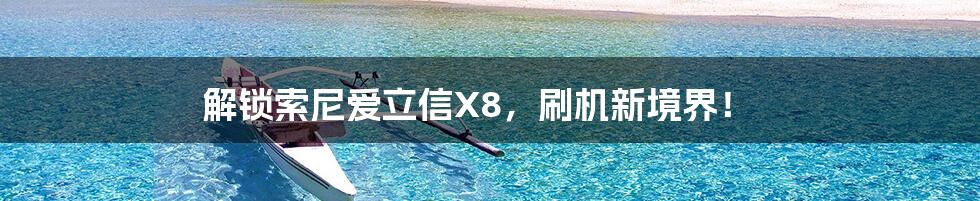 解锁索尼爱立信X8，刷机新境界！