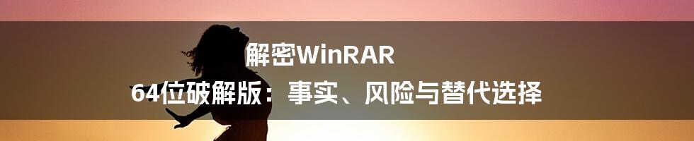 解密WinRAR 64位破解版：事实、风险与替代选择