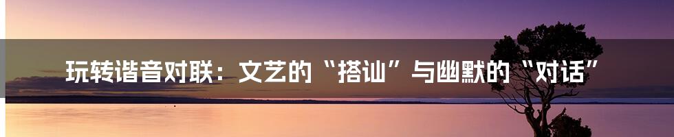 玩转谐音对联：文艺的“搭讪”与幽默的“对话”