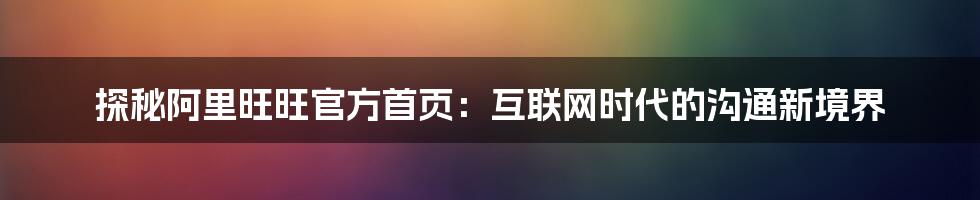 探秘阿里旺旺官方首页：互联网时代的沟通新境界