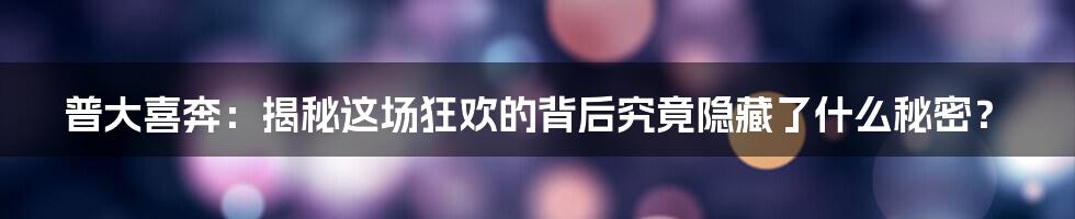 普大喜奔：揭秘这场狂欢的背后究竟隐藏了什么秘密？