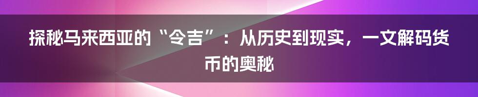 探秘马来西亚的“令吉”：从历史到现实，一文解码货币的奥秘