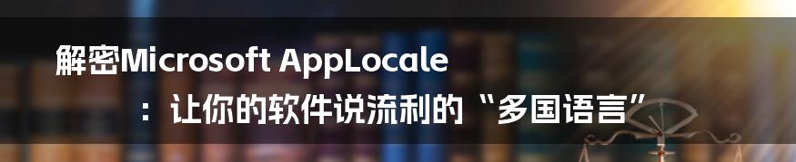 解密Microsoft AppLocale：让你的软件说流利的“多国语言”