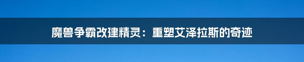 魔兽争霸改建精灵：重塑艾泽拉斯的奇迹