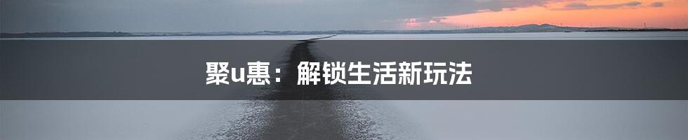 聚u惠：解锁生活新玩法