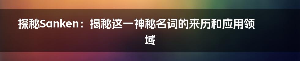 探秘Sanken：揭秘这一神秘名词的来历和应用领域