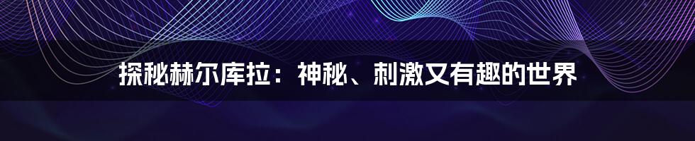 探秘赫尔库拉：神秘、刺激又有趣的世界