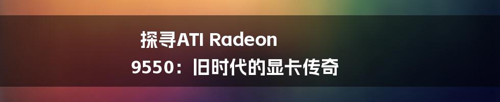 探寻ATI Radeon 9550：旧时代的显卡传奇