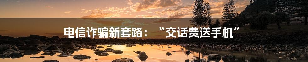 电信诈骗新套路：“交话费送手机”