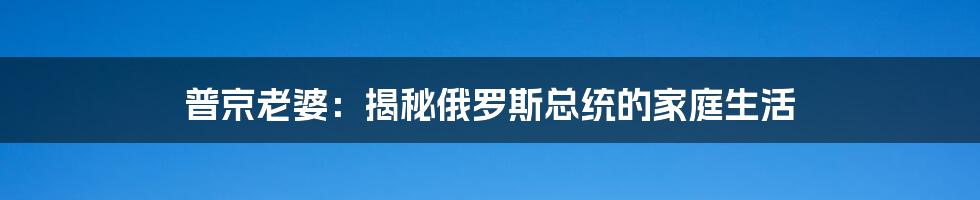 普京老婆：揭秘俄罗斯总统的家庭生活