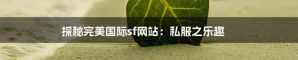 探秘完美国际sf网站：私服之乐趣