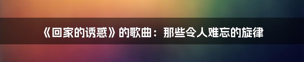 《回家的诱惑》的歌曲：那些令人难忘的旋律