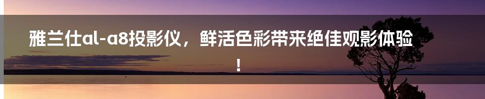 雅兰仕al-a8投影仪，鲜活色彩带来绝佳观影体验！