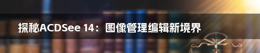 探秘ACDSee 14：图像管理编辑新境界