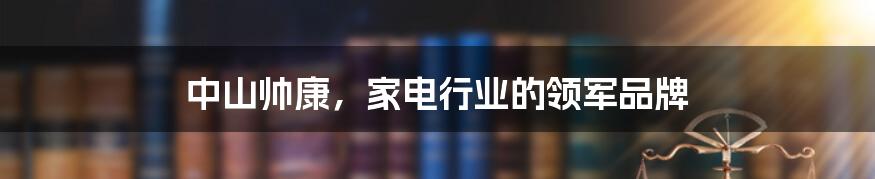 中山帅康，家电行业的领军品牌