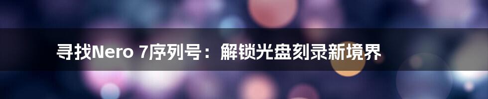 寻找Nero 7序列号：解锁光盘刻录新境界