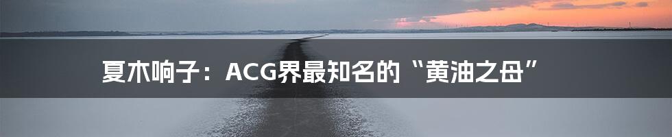 夏木响子：ACG界最知名的“黄油之母”