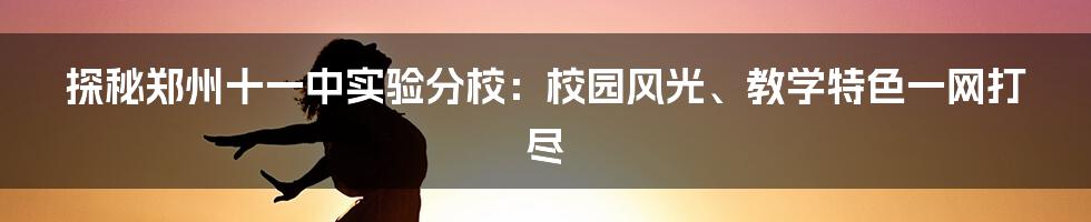 探秘郑州十一中实验分校：校园风光、教学特色一网打尽