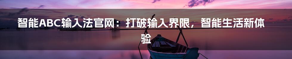 智能ABC输入法官网：打破输入界限，智能生活新体验