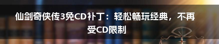 仙剑奇侠传3免CD补丁：轻松畅玩经典，不再受CD限制