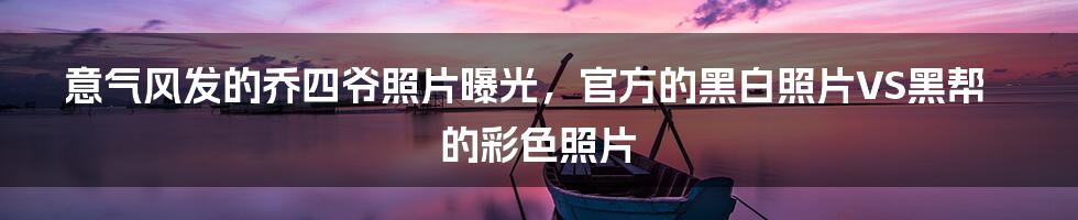 意气风发的乔四爷照片曝光，官方的黑白照片VS黑帮的彩色照片