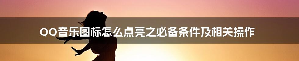 QQ音乐图标怎么点亮之必备条件及相关操作