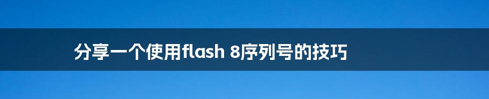 分享一个使用flash 8序列号的技巧