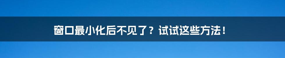 窗口最小化后不见了？试试这些方法！