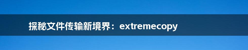 探秘文件传输新境界：extremecopy