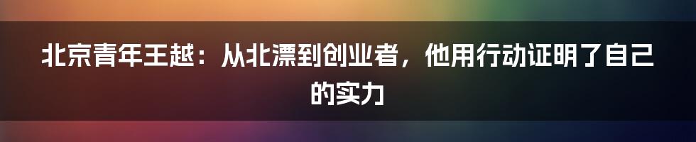 北京青年王越：从北漂到创业者，他用行动证明了自己的实力