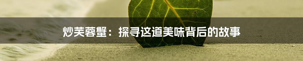 炒芙蓉蟹：探寻这道美味背后的故事