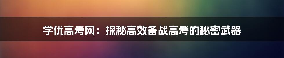 学优高考网：探秘高效备战高考的秘密武器