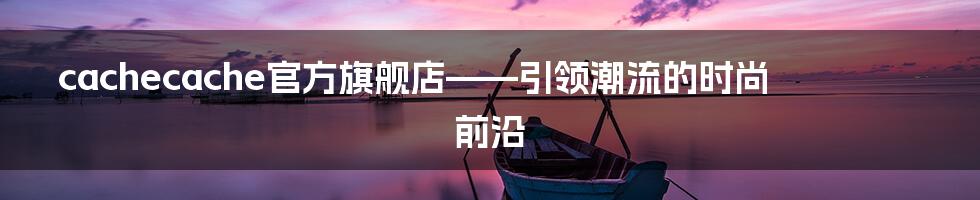 cachecache官方旗舰店——引领潮流的时尚前沿