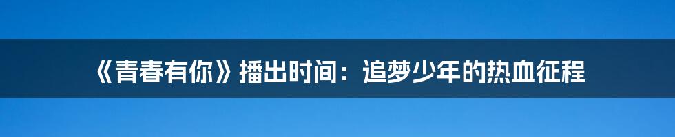 《青春有你》播出时间：追梦少年的热血征程