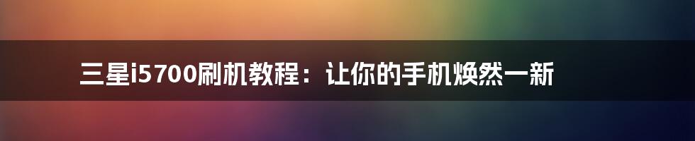 三星i5700刷机教程：让你的手机焕然一新