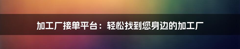 加工厂接单平台：轻松找到您身边的加工厂