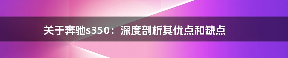 关于奔驰s350：深度剖析其优点和缺点