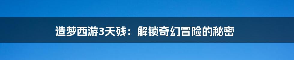 造梦西游3天残：解锁奇幻冒险的秘密