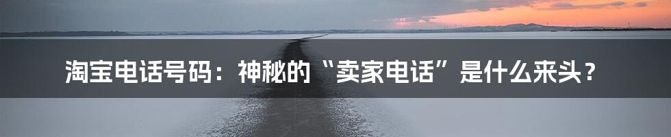 淘宝电话号码：神秘的“卖家电话”是什么来头？