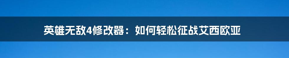 英雄无敌4修改器：如何轻松征战艾西欧亚