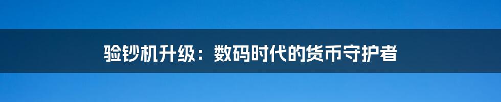 验钞机升级：数码时代的货币守护者