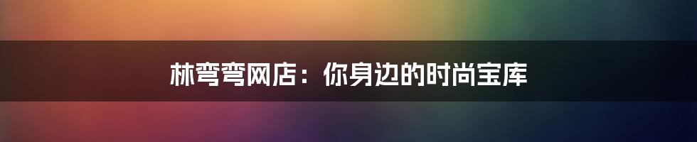 林弯弯网店：你身边的时尚宝库