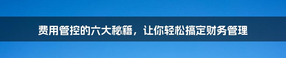 费用管控的六大秘籍，让你轻松搞定财务管理